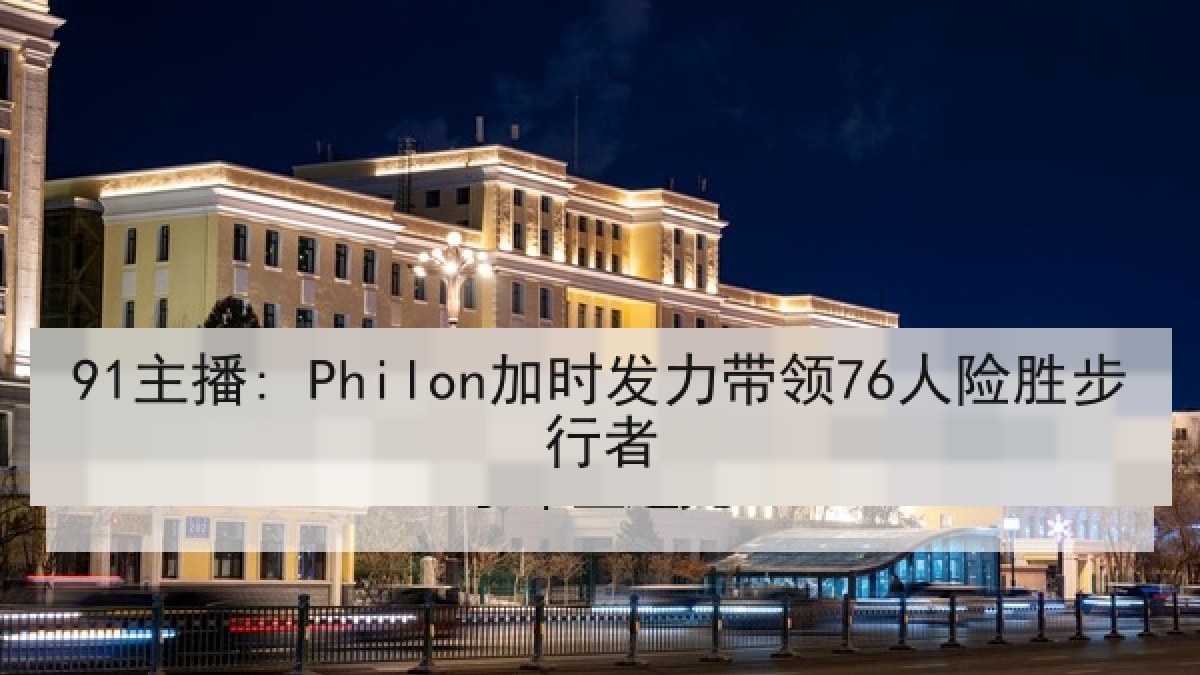 91主播: Philon加时发力带领76人险胜步行者