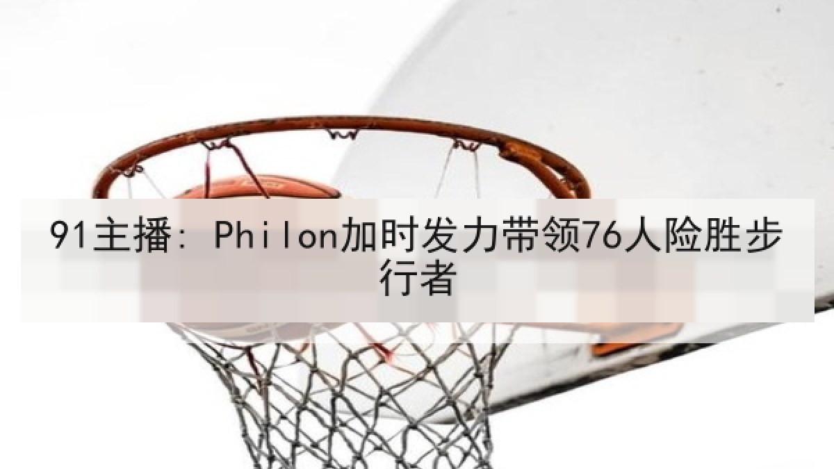 91主播: Philon加时发力带领76人险胜步行者