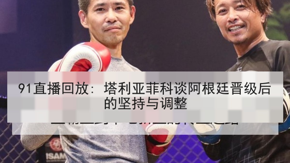 91直播回放: 塔利亚菲科谈阿根廷晋级后的坚持与调整