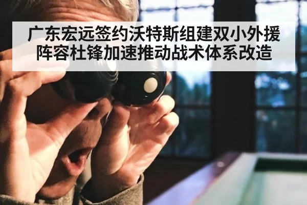 广东宏远签约沃特斯组建双小外援阵容杜锋加速推动战术体系改造